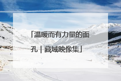温暖而有力量的面孔｜藏域映像集