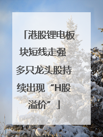 港股锂电板块短线走强 多只龙头股持续出现“H股溢价”
