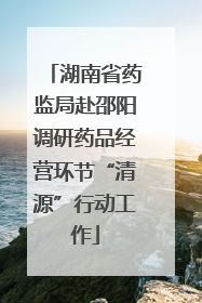 湖南省药监局赴邵阳调研药品经营环节“清源”行动工作