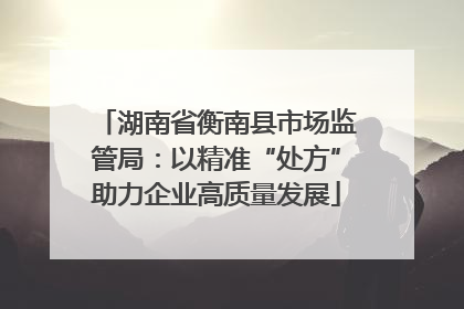 湖南省衡南县市场监管局：以精准“处方”助力企业高质量发展