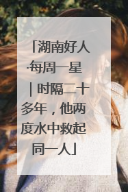 湖南好人·每周一星｜时隔二十多年，他两度水中救起同一人