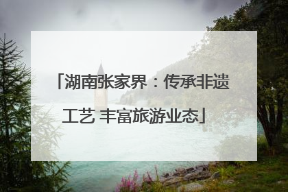 湖南张家界：传承非遗工艺 丰富旅游业态