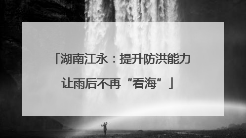 湖南江永：提升防洪能力 让雨后不再“看海”