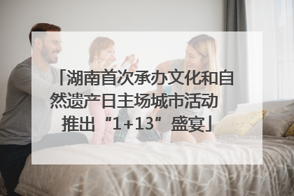 湖南首次承办文化和自然遗产日主场城市活动 推出“1+13”盛宴