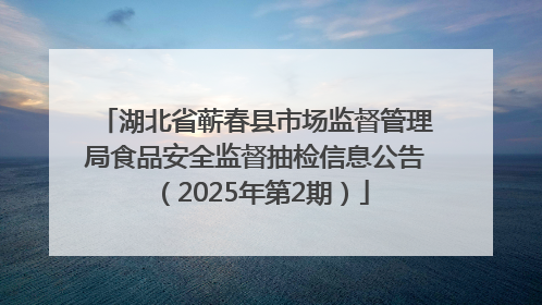 湖北省蕲春县市场监督管理局食品安全监督抽检信息公告（2025年第2期）