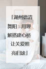 湖州德清舞阳：用理解搭建心桥 让关爱照亮归途