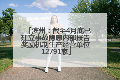 滨州：截至4月底已建立事故隐患内部报告奖励机制生产经营单位12791家
