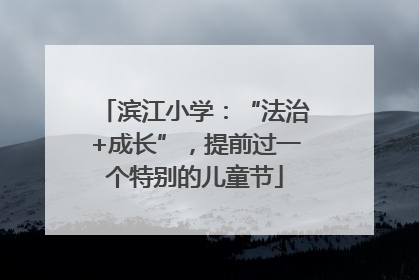 滨江小学：“法治+成长”，提前过一个特别的儿童节
