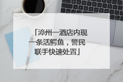 漳州一酒店内现一条活鳄鱼，警民联手快速处置