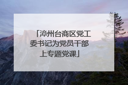 漳州台商区党工委书记为党员干部上专题党课