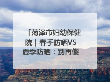菏泽市妇幼保健院｜春季防晒VS夏季防晒：别再傻傻分不清！