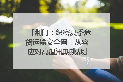 荆门：织密夏季危货运输安全网，从容应对高温汛期挑战