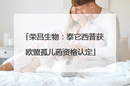 荣昌生物：泰它西普获欧盟孤儿药资格认定