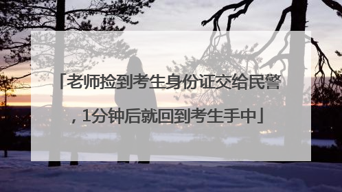老师捡到考生身份证交给民警，1分钟后就回到考生手中