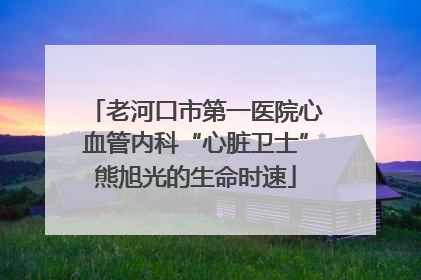老河口市第一医院心血管内科“心脏卫士”熊旭光的生命时速