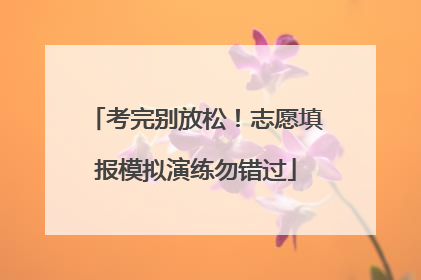 考完别放松！志愿填报模拟演练勿错过