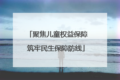 聚焦儿童权益保障 筑牢民生保障防线