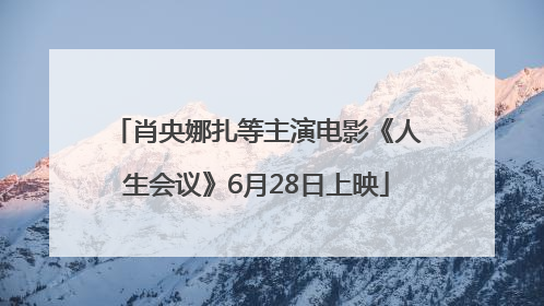 肖央娜扎等主演电影《人生会议》6月28日上映