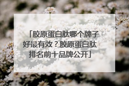 胶原蛋白肽哪个牌子好最有效？胶原蛋白肽排名前十品牌公开