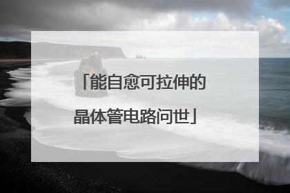 能自愈可拉伸的晶体管电路问世
