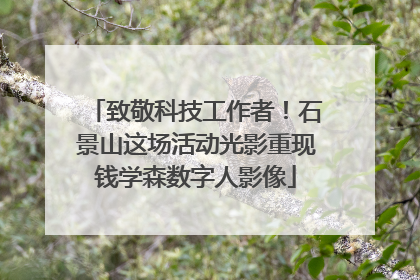 致敬科技工作者！石景山这场活动光影重现钱学森数字人影像