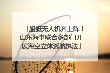 船艇无人机齐上阵！山东海事联合多部门开展海空立体巡航执法