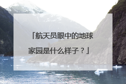 航天员眼中的地球家园是什么样子？