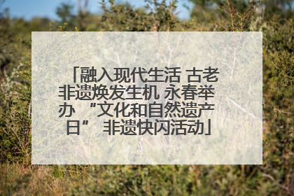 融入现代生活 古老非遗焕发生机 永春举办 “文化和自然遗产日” 非遗快闪活动