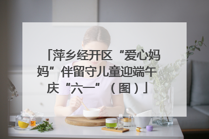 萍乡经开区“爱心妈妈”伴留守儿童迎端午庆“六一”（图）