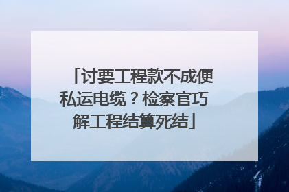 讨要工程款不成便私运电缆？检察官巧解工程结算死结