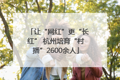 让“网红”更“长红” 杭州培育“村播”2600余人