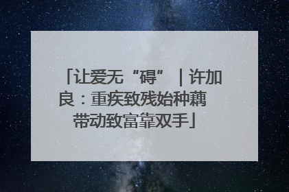 让爱无“碍”｜许加良：重疾致残始种藕 带动致富靠双手