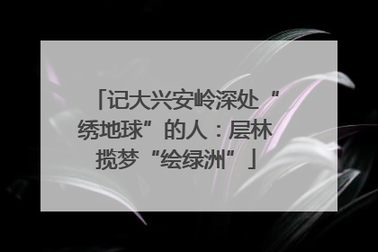 记大兴安岭深处“绣地球”的人：层林揽梦“绘绿洲”