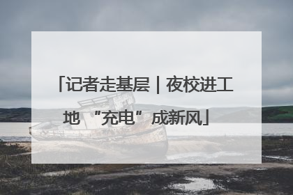 记者走基层｜夜校进工地 “充电”成新风