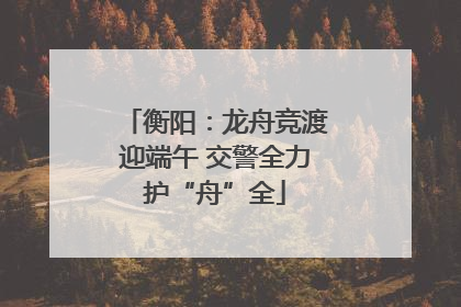 衡阳：龙舟竞渡迎端午 交警全力护“舟”全