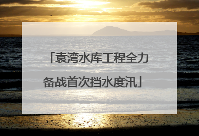 袁湾水库工程全力备战首次挡水度汛