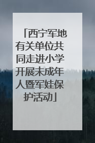 西宁军地有关单位共同走进小学开展未成年人暨军娃保护活动