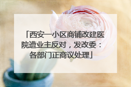 西安一小区商铺改建医院遭业主反对，发改委：各部门正商议处理