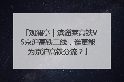 观澜亭｜滨淄莱高铁VS京沪高铁二线，谁更能为京沪高铁分流？