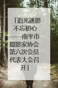 追光逐影 不忘初心——南平市摄影家协会第六次会员代表大会召开