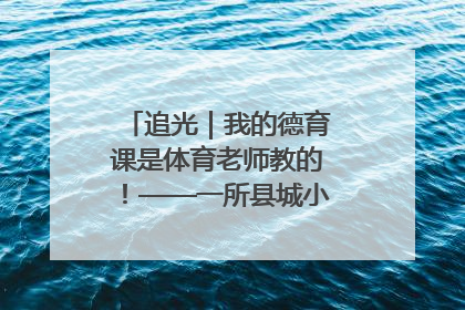 追光｜我的德育课是体育老师教的！——一所县城小学的思政课改革