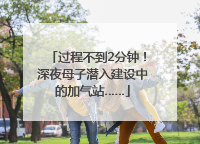 过程不到2分钟！深夜母子潜入建设中的加气站……