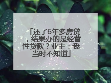 还了6年多房贷，结果办的是经营性贷款？业主：我当时不知道