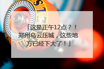 这是正午12点？！郑州乌云压城，这些地方已经下大了！