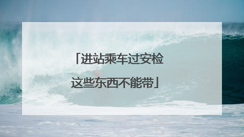 进站乘车过安检 这些东西不能带