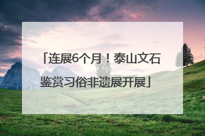 连展6个月！泰山文石鉴赏习俗非遗展开展