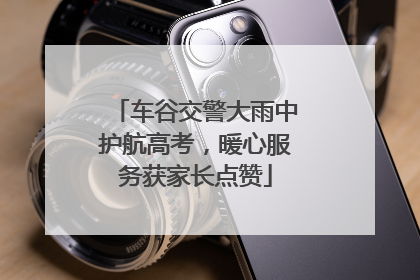 车谷交警大雨中护航高考，暖心服务获家长点赞