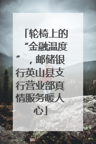 轮椅上的“金融温度”，邮储银行英山县支行营业部真情服务暖人心