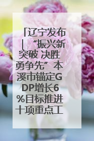 辽宁发布｜“振兴新突破 决胜勇争先”本溪市锚定GDP增长6%目标推进十项重点工作