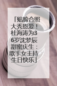 贴脸合照大秀恩爱！杜海涛为36岁沈梦辰甜蜜庆生：歌手女主持生日快乐